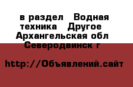  в раздел : Водная техника » Другое . Архангельская обл.,Северодвинск г.
